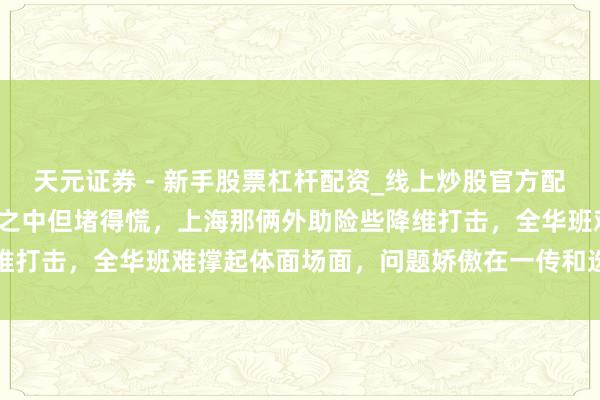 天元证券 - 新手股票杠杆配资_线上炒股官方配资杠杆 输了个03，预感之中但堵得慌，上海那俩外助险些降维打击，全华班难撑起体面场面，问题娇傲在一传和选藏的细节里