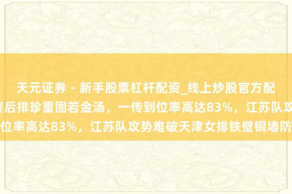 天元证券 - 新手股票杠杆配资_线上炒股官方配资杠杆 19岁小将孙婉鋆后排珍重固若金汤，一传到位率高达83%，江苏队攻势难破天津女排铁壁铜墙防地