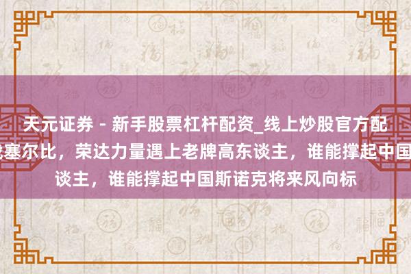 天元证券 - 新手股票杠杆配资_线上炒股官方配资杠杆 常冰玉挑战塞尔比，荣达力量遇上老牌高东谈主，谁能撑起中国斯诺克将来风向标