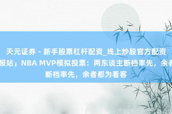 天元证券 - 新手股票杠杆配资_线上炒股官方配资杠杆 「谍报站」NBA MVP模拟投票：两东谈主断档率先，余者都为看客