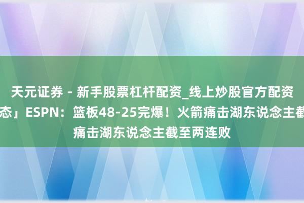 天元证券 - 新手股票杠杆配资_线上炒股官方配资杠杆 「动态」ESPN：篮板48-25完爆！火箭痛击湖东说念主截至两连败