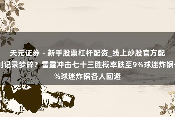 天元证券 - 新手股票杠杆配资_线上炒股官方配资杠杆 创记录梦碎？雷霆冲击七十三胜概率跌至9%球迷炸锅各人回避