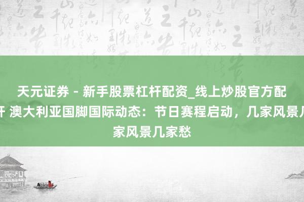 天元证券 - 新手股票杠杆配资_线上炒股官方配资杠杆 澳大利亚国脚国际动态：节日赛程启动，几家风景几家愁