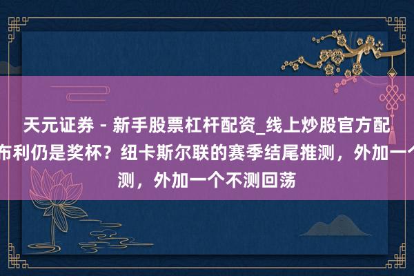 天元证券 - 新手股票杠杆配资_线上炒股官方配资杠杆 温布利仍是奖杯？纽卡斯尔联的赛季结尾推测，外加一个不测回荡