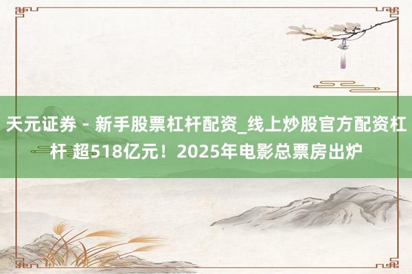 天元证券 - 新手股票杠杆配资_线上炒股官方配资杠杆 超518亿元！2025年电影总票房出炉