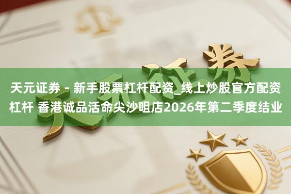 天元证券 - 新手股票杠杆配资_线上炒股官方配资杠杆 香港诚品活命尖沙咀店2026年第二季度结业