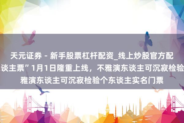 天元证券 - 新手股票杠杆配资_线上炒股官方配资杠杆 大麦“本东谈主票”1月1日隆重上线，不雅演东谈主可沉寂检验个东谈主实名门票