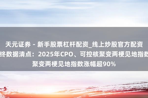天元证券 - 新手股票杠杆配资_线上炒股官方配资杠杆 览富年终数据清点:2025年CPO、可控核聚变两梗见地指数涨幅超90%