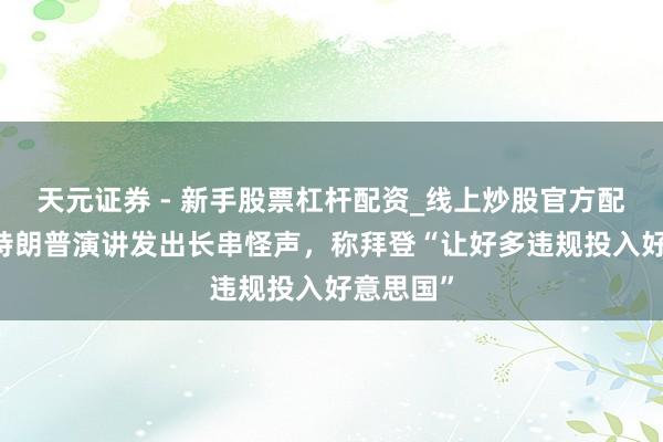 天元证券 - 新手股票杠杆配资_线上炒股官方配资杠杆 特朗普演讲发出长串怪声，称拜登“让好多违规投入好意思国”
