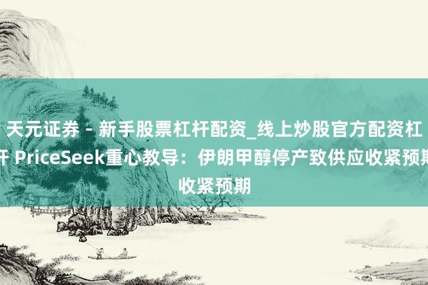 天元证券 - 新手股票杠杆配资_线上炒股官方配资杠杆 PriceSeek重心教导：伊朗甲醇停产致供应收紧预期