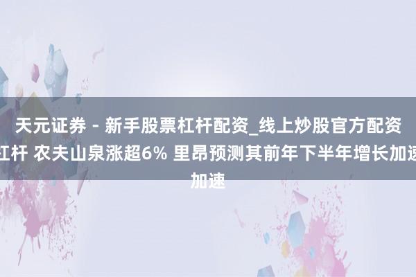 天元证券 - 新手股票杠杆配资_线上炒股官方配资杠杆 农夫山泉涨超6% 里昂预测其前年下半年增长加速