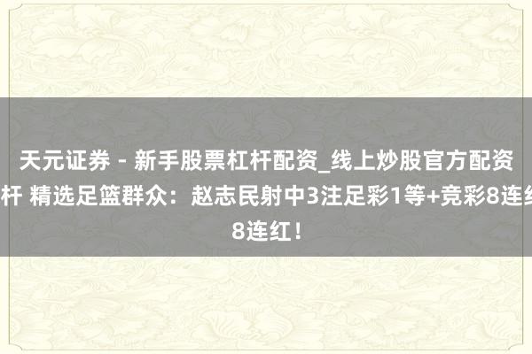 天元证券 - 新手股票杠杆配资_线上炒股官方配资杠杆 精选足篮群众：赵志民射中3注足彩1等+竞彩8连红！