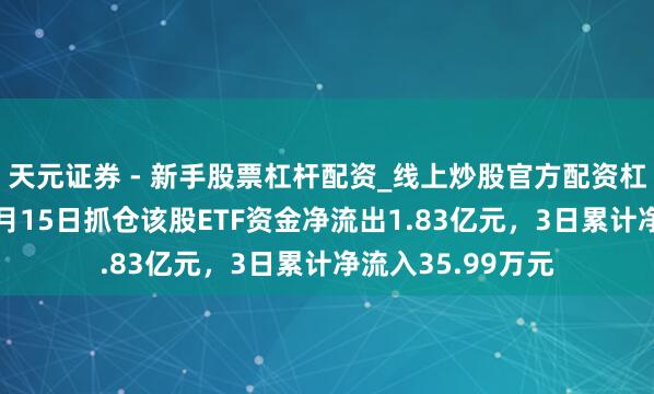 天元证券 - 新手股票杠杆配资_线上炒股官方配资杠杆 恺英采集：1月15日抓仓该股ETF资金净流出1.83亿元，3日累计净流入35.99万元