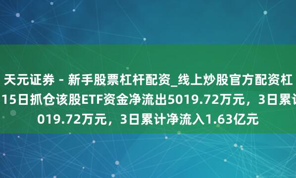 天元证券 - 新手股票杠杆配资_线上炒股官方配资杠杆 睿创微纳：1月15日抓仓该股ETF资金净流出5019.72万元，3日累计净流入1.63亿元