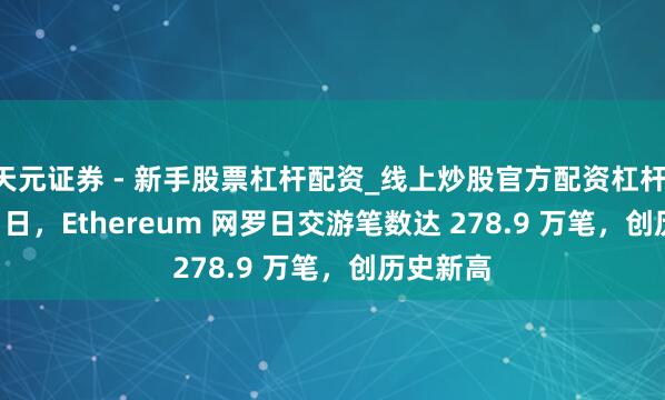 天元证券 - 新手股票杠杆配资_线上炒股官方配资杠杆 1 月 15 日，Ethereum 网罗日交游笔数达 278.9 万笔，创历史新高