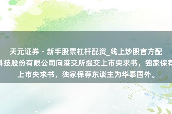 天元证券 - 新手股票杠杆配资_线上炒股官方配资杠杆 广东拓斯达科技股份有限公司向港交所提交上市央求书，独家保荐东谈主为华泰国外。