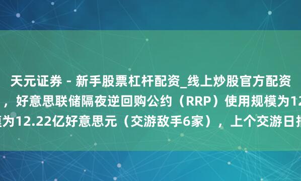 天元证券 - 新手股票杠杆配资_线上炒股官方配资杠杆 周五（1月16日），好意思联储隔夜逆回购公约（RRP）使用规模为12.22亿好意思元（交游敌手6家），上个交游日报20.03亿好意思元。