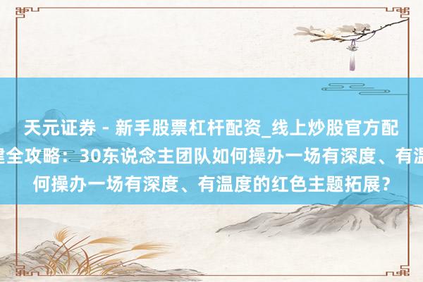 天元证券 - 新手股票杠杆配资_线上炒股官方配资杠杆 延安红色团建全攻略：30东说念主团队如何操办一场有深度、有温度的红色主题拓展？