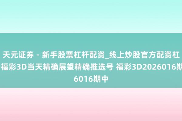 天元证券 - 新手股票杠杆配资_线上炒股官方配资杠杆 福彩3D当天精确展望精确推选号 福彩3D2026016期中