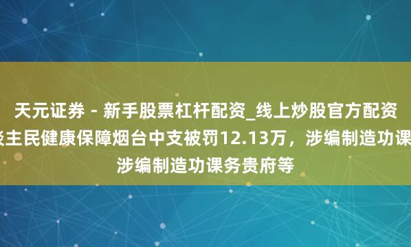 天元证券 - 新手股票杠杆配资_线上炒股官方配资杠杆 东谈主民健康保障烟台中支被罚12.13万，涉编制造功课务贵府等