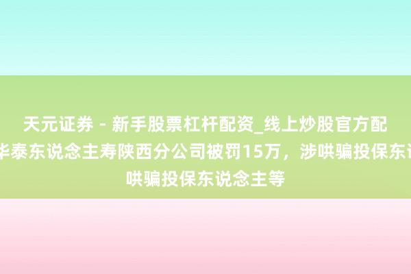 天元证券 - 新手股票杠杆配资_线上炒股官方配资杠杆 华泰东说念主寿陕西分公司被罚15万，涉哄骗投保东说念主等