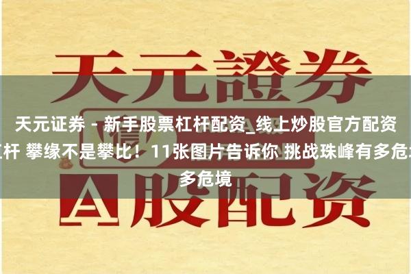 天元证券 - 新手股票杠杆配资_线上炒股官方配资杠杆 攀缘不是攀比！11张图片告诉你 挑战珠峰有多危境