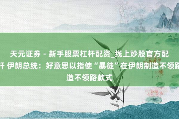 天元证券 - 新手股票杠杆配资_线上炒股官方配资杠杆 伊朗总统：好意思以指使“暴徒”在伊朗制造不领路款式
